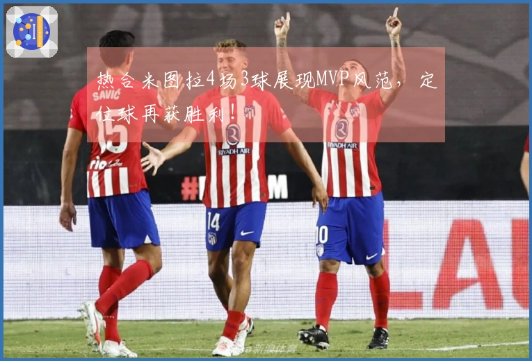 热合米图拉4场3球展现MVP风范，定位球再获胜利！
