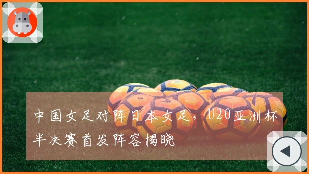 中国女足对阵日本女足，U20亚洲杯半决赛首发阵容揭晓