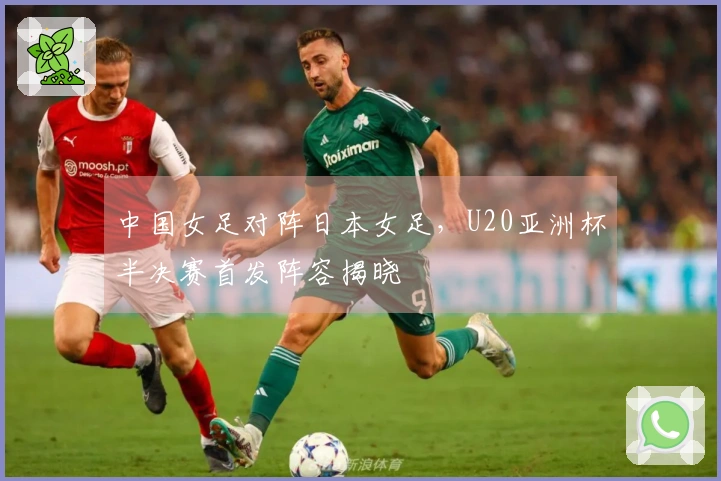 中国女足对阵日本女足，U20亚洲杯半决赛首发阵容揭晓