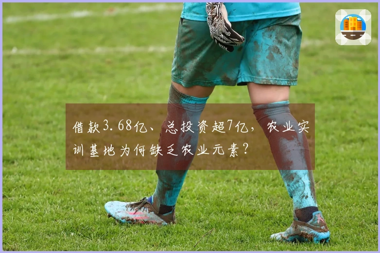 借款3.68亿、总投资超7亿，农业实训基地为何缺乏农业元素？
