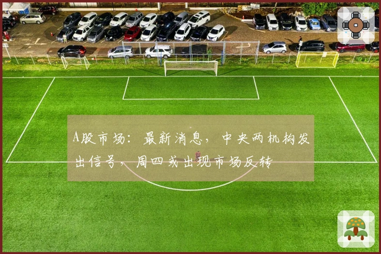 A股市场：最新消息，中央两机构发出信号，周四或出现市场反转