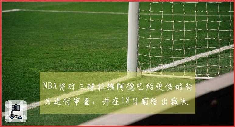 NBA将对三球拉拽阿德巴约受伤的行为进行审查，并在18日前给出裁决