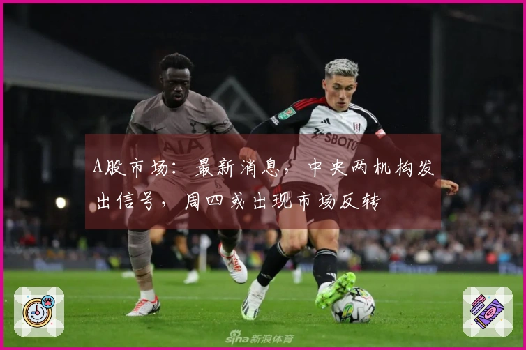 A股市场：最新消息，中央两机构发出信号，周四或出现市场反转