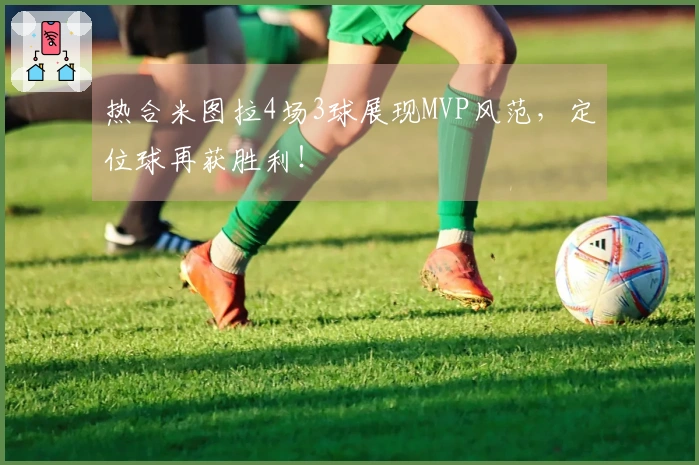 热合米图拉4场3球展现MVP风范，定位球再获胜利！