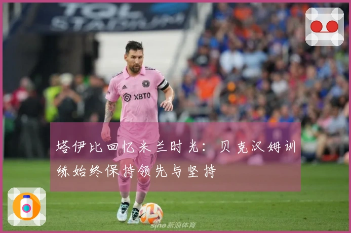 塔伊比回忆米兰时光：贝克汉姆训练始终保持领先与坚持