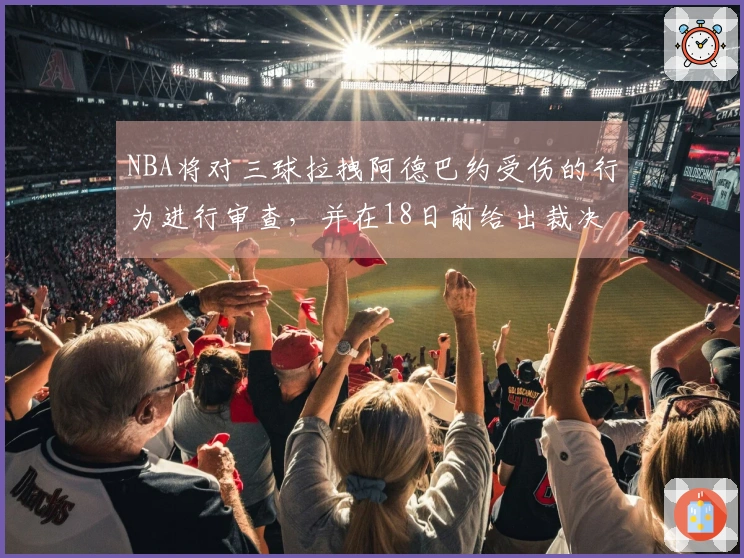 NBA将对三球拉拽阿德巴约受伤的行为进行审查，并在18日前给出裁决