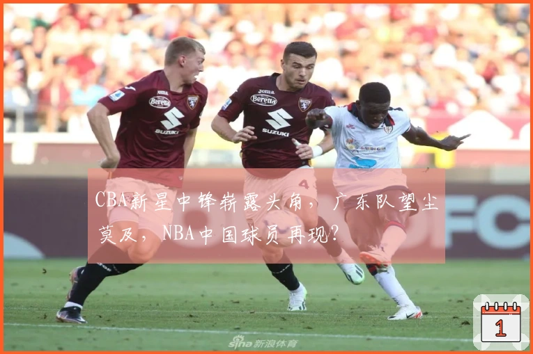 CBA新星中锋崭露头角，广东队望尘莫及，NBA中国球员再现？