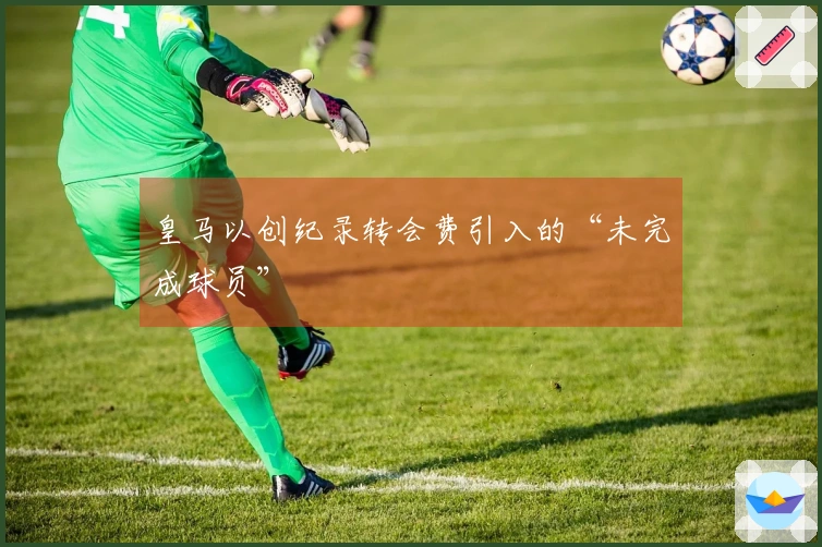 皇马以创纪录转会费引入的“未完成球员”